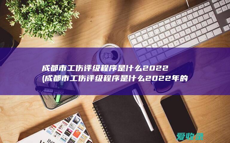 成都市工伤评级程序是什么2022(成都市工伤评级程序是什么2022年的)