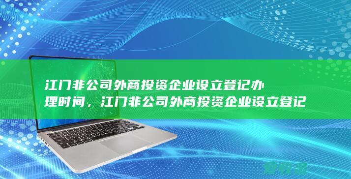 江门非公司外商投资企业设立登记办理时间，江门非公司外商投资企业设立登记办理条件