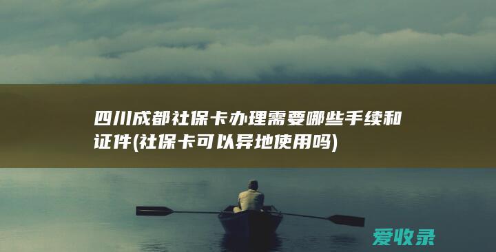 四川成都社保卡办理需要哪些手续和证件(社保卡可以异地使用吗)