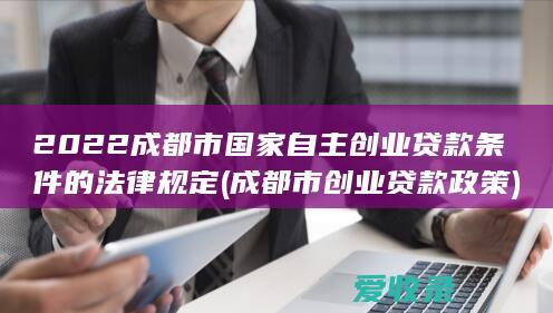 2022成都市国家自主创业贷款条件的法律规定(成都市创业贷款政策)