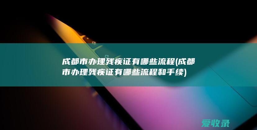 成都市办理残疾证有哪些流程(成都市办理残疾证有哪些流程和手续)