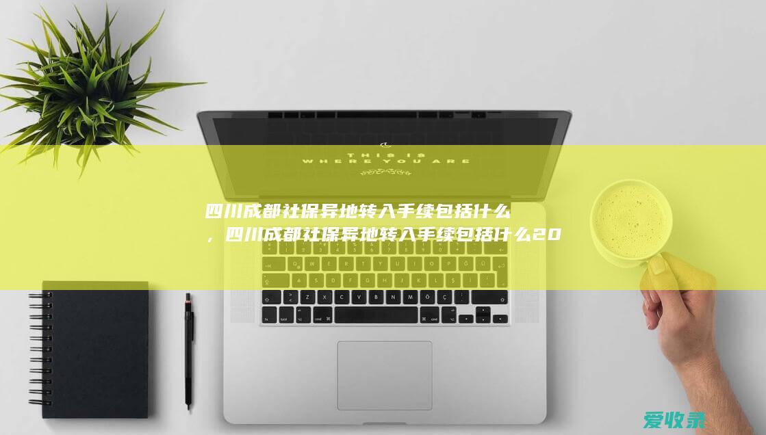 四川成都社保异地转入手续包括什么，四川成都社保异地转入手续包括什么2022