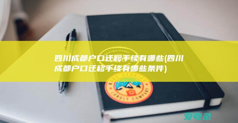 四川成都户口迁移手续有哪些(四川成都户口迁移手续有哪些条件)