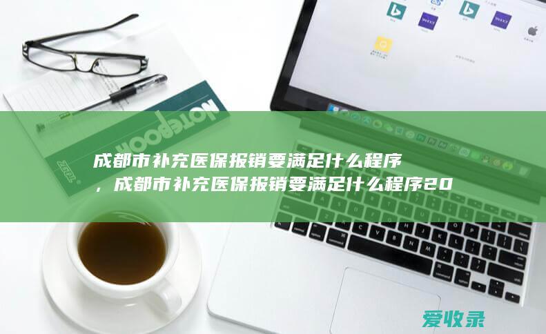 成都市补充医保报销要满足什么程序，成都市补充医保报销要满足什么程序2022