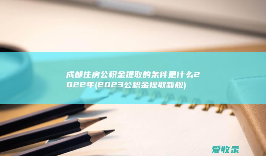 成都住房公积金提取的条件是什么2022年(2023公积金提取新规)