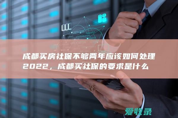 成都买房社保不够两年应该如何处理2022，成都买社保的要求是什么