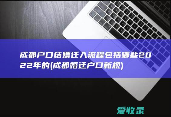 成都户口结婚迁入流程包括哪些2022年的(成都婚迁户口新规)