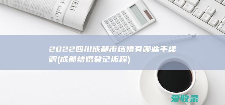 2022四川成都市结婚有哪些手续啊(成都结婚登记流程)