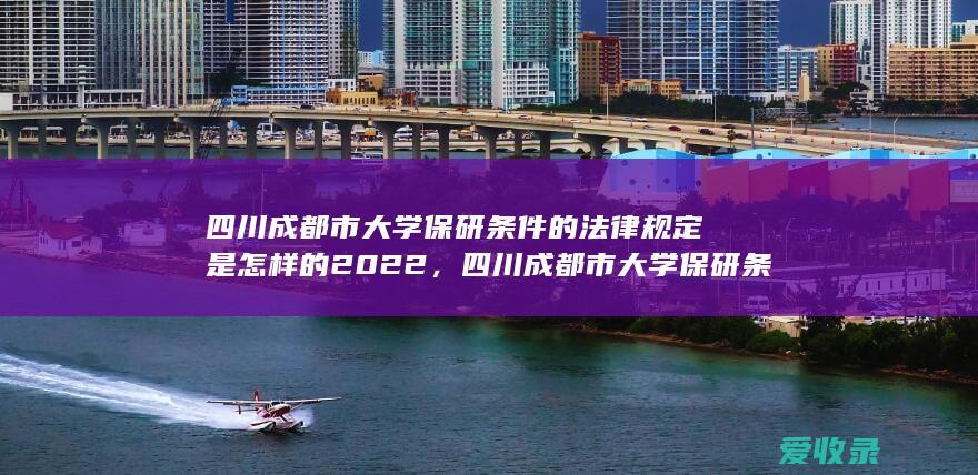 四川成都市大学保研条件的法律规定是怎样的2022，四川成都市大学保研条件的规定是什么