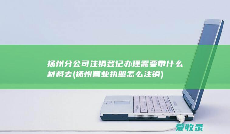 扬州分公司注销登记办理需要带什么材料去(扬州营业执照怎么注销)