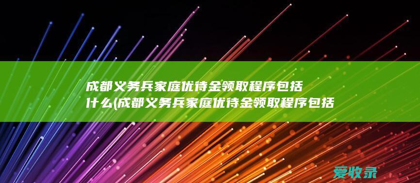 成都义务兵家庭优待金领取程序包括什么(成都义务兵家庭优待金领取程序包括什么内容)