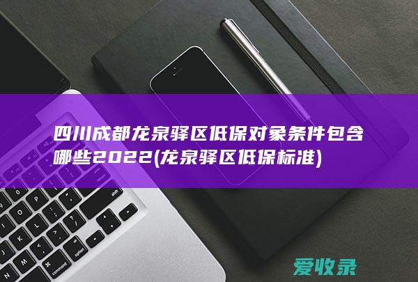 四川成都龙泉驿区低保对象条件包含哪些2022(龙泉驿区低保标准)