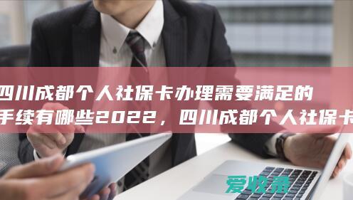 四川成都个人社保卡办理需要满足的手续有哪些2022，四川成都个人社保卡办理需要哪些流程