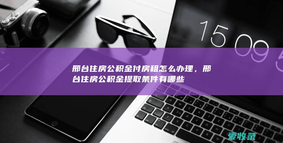 邢台住房公积金付房租怎么办理，邢台住房公积金提取条件有哪些