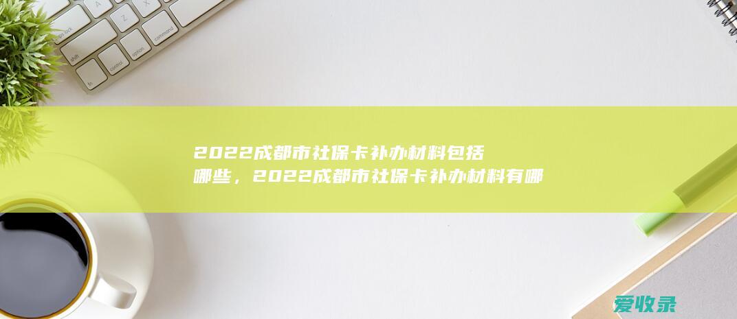 2022成都市社保卡补办材料包括哪些，2022成都市社保卡补办材料有哪些