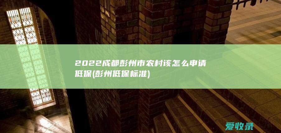 2022成都彭州市农村该怎么申请低保(彭州低保标准)