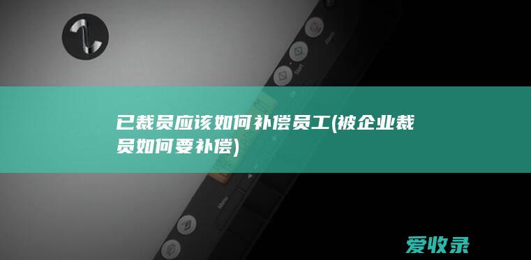 已裁员应该如何补偿员工(被企业裁员如何要补偿)