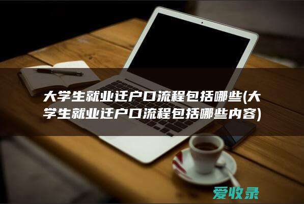 大学生就业迁户口流程包括哪些(大学生就业迁户口流程包括哪些内容)