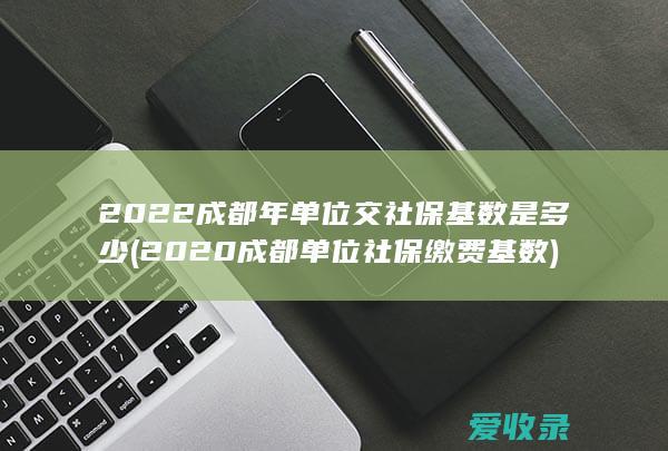 2022成都年单位交社保基数是多少(2020成都单位社保缴费基数)