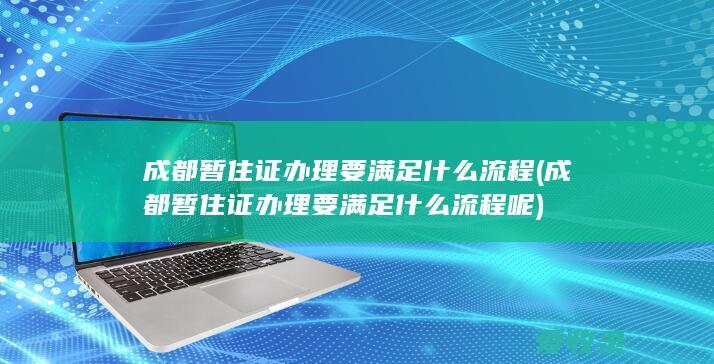 成都暂住证办理要满足什么流程(成都暂住证办理要满足什么流程呢)