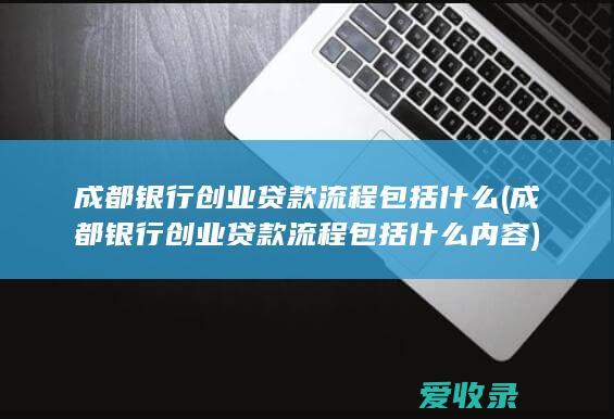 成都银行创业贷款流程包括什么(成都银行创业贷款流程包括什么内容)