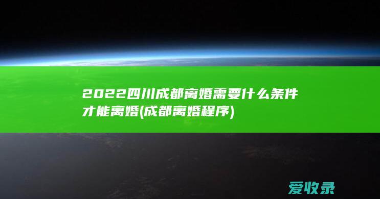 2022四川成都离婚需要什么条件才能离婚(成都离婚程序)