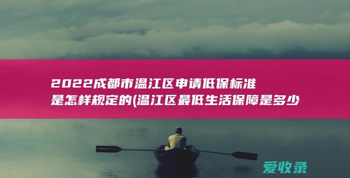 2022成都市温江区申请低保标准是怎样规定的(温江区最低生活保障是多少)