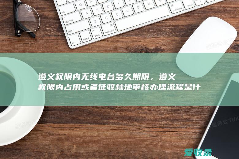 遵义权限内无线电台多久期限，遵义权限内占用或者征收林地审核办理流程是什么