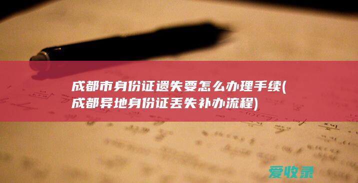 成都市身份证遗失要怎么办理手续(成都异地身份证丢失补办流程)