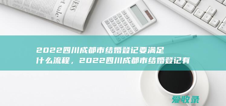 2022四川成都市结婚登记要满足什么流程，2022四川成都市结婚登记有哪些程序