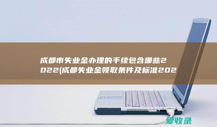 成都市失业金办理的手续包含哪些2022(成都失业金领取条件及标准2021)