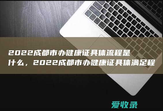 2022成都市办健康证具体流程是什么，2022成都市办健康证具体满足程序有哪些