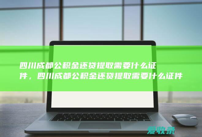 四川成都公积金还贷提取需要什么证件，四川成都公积金还贷提取需要什么证件2022