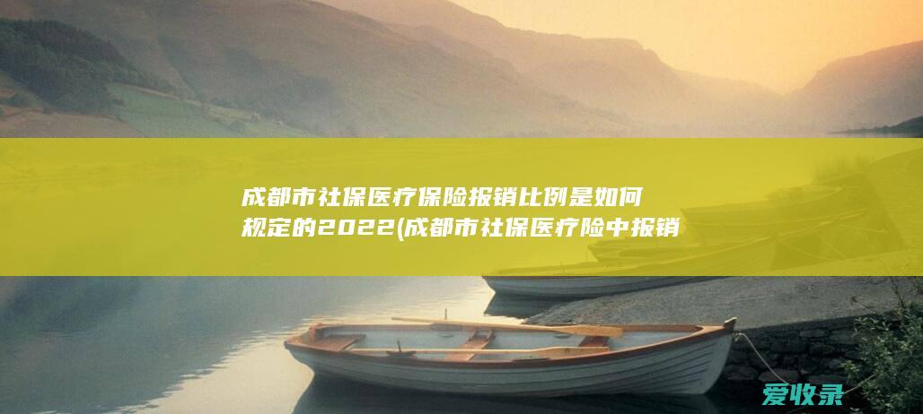 成都市社保医疗保险报销比例是如何规定的2022(成都市社保医疗险中报销比例)