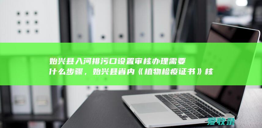 始兴县入河排污口设置审核办理需要什么步骤，始兴县省内《植物检疫证书》核发办理手续是什么