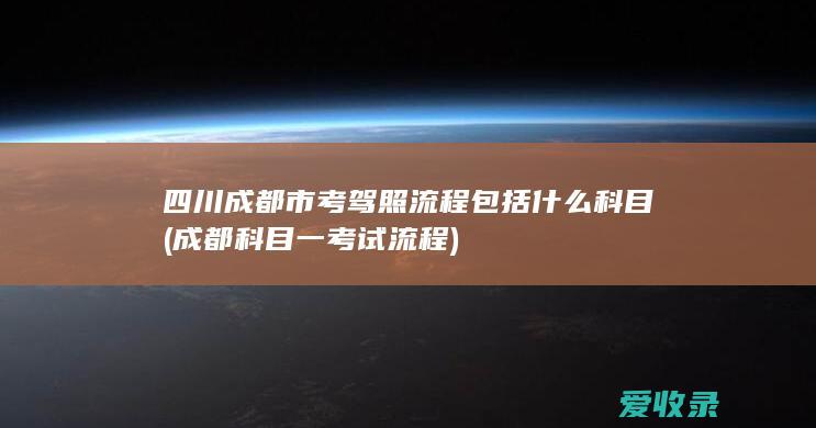 四川成都市考驾照流程包括什么科目(成都科目一考试流程)