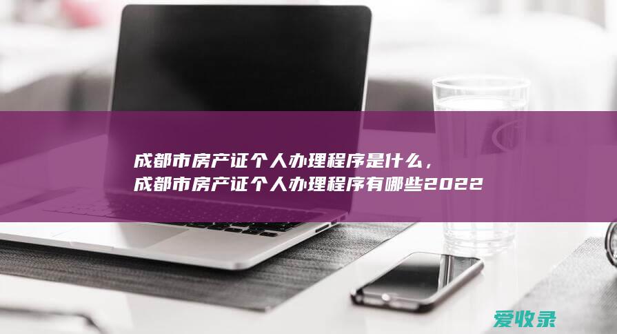 成都市房产证个人办理程序是什么，成都市房产证个人办理程序有哪些2022