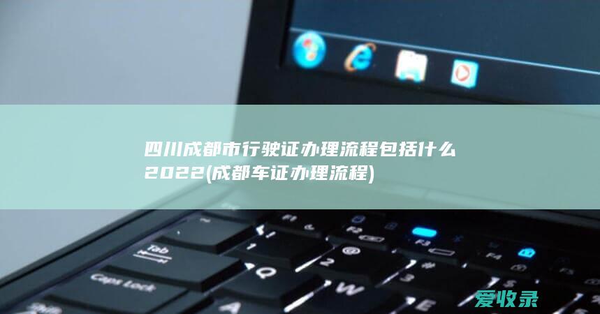 四川成都市行驶证办理流程包括什么2022(成都车证办理流程)