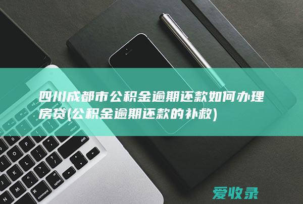 四川成都市公积金逾期还款如何办理房贷(公积金逾期还款的补救)