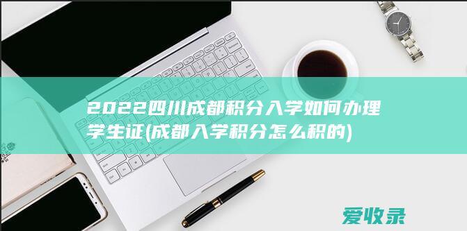 2022四川成都积分入学如何办理学生证(成都入学积分怎么积的)