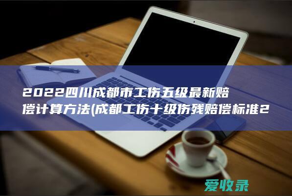 2022四川成都市工伤五级最新赔偿计算方法(成都工伤十级伤残赔偿标准2021)