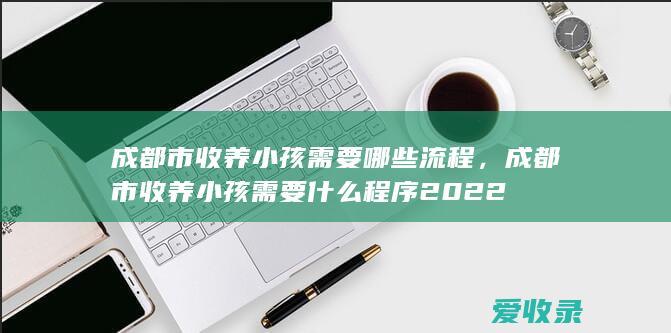 成都市收养小孩需要哪些流程，成都市收养小孩需要什么程序2022