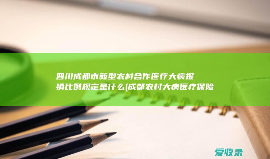 四川成都市新型农村合作医疗大病报销比例规定是什么(成都农村大病医疗保险报销比例)