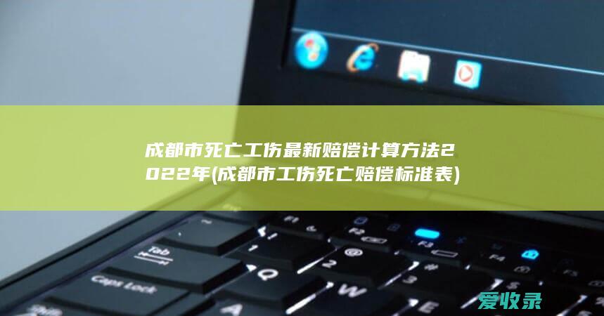 成都市死亡工伤最新赔偿计算方法2022年(成都市工伤死亡赔偿标准表)