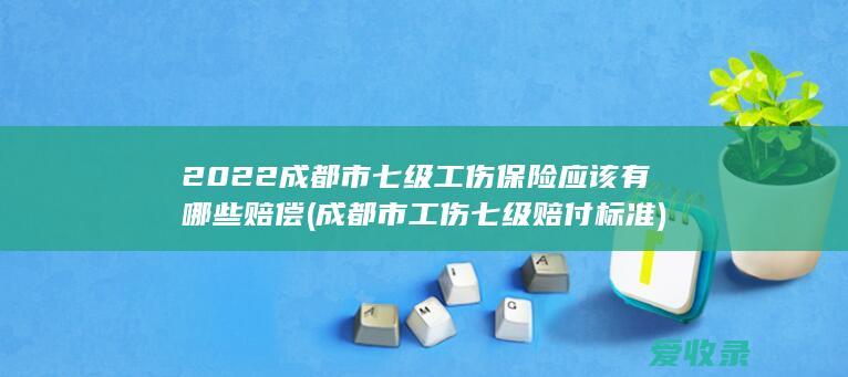 2022成都市七级工伤保险应该有哪些赔偿(成都市工伤七级赔付标准)