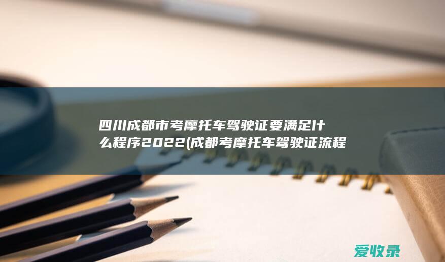 四川成都市考摩托车驾驶证要满足什么程序2022(成都考摩托车驾驶证流程)