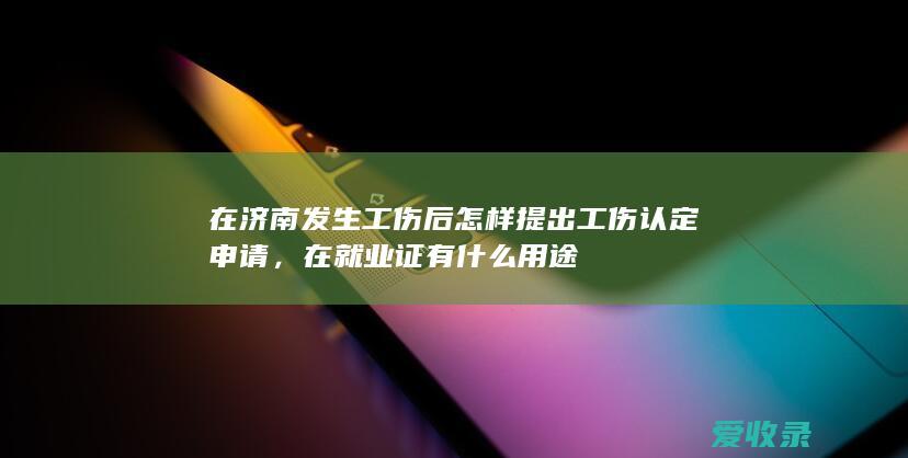 在济南发生工伤后怎样提出工伤认定申请，在就业证有什么用途