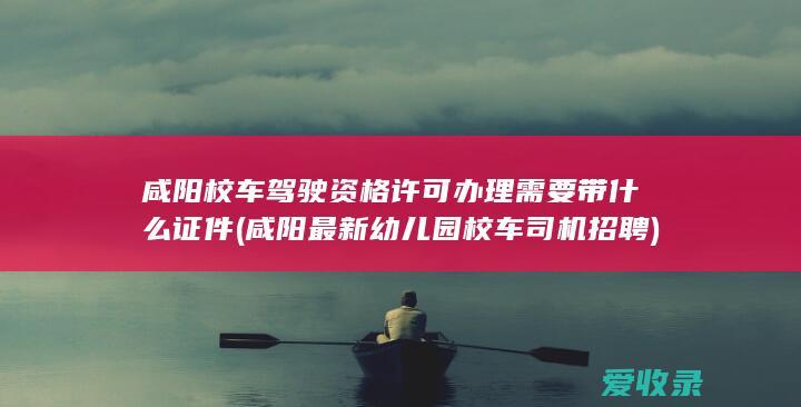 咸阳校车驾驶资格许可办理需要带什么证件(咸阳最新幼儿园校车司机招聘)