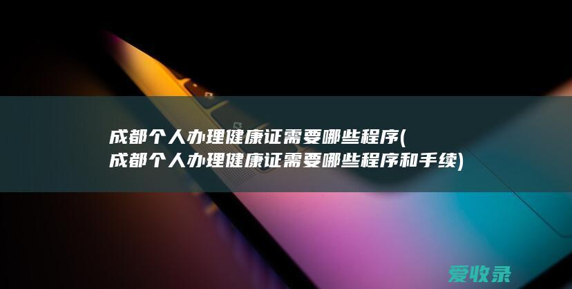 成都个人办理健康证需要哪些程序(成都个人办理健康证需要哪些程序和手续)