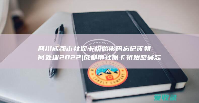 四川成都市社保卡初始密码忘记该如何处理2022(成都市社保卡初始密码忘了怎么办)